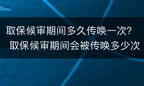 取保候审期间多久传唤一次？ 取保候审期间会被传唤多少次?