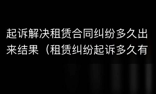 起诉解决租赁合同纠纷多久出来结果（租赁纠纷起诉多久有效）