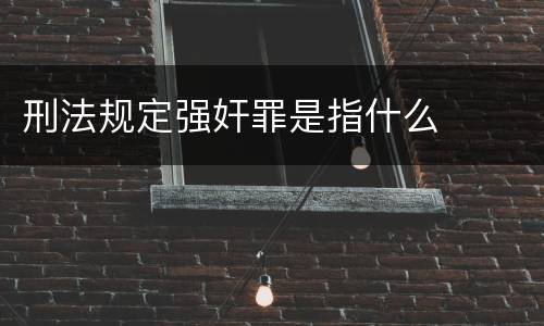 刑法规定强奸罪是指什么