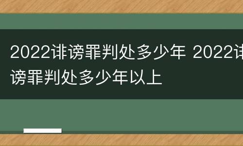 2022诽谤罪判处多少年 2022诽谤罪判处多少年以上