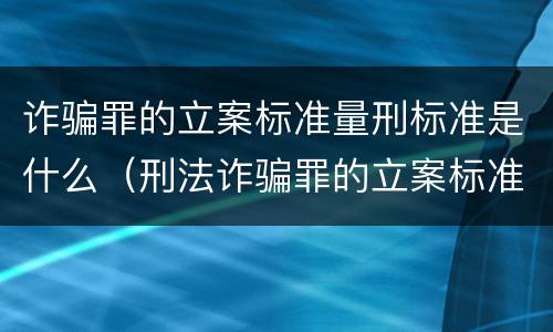 诈骗罪的立案标准量刑标准是什么（刑法诈骗罪的立案标准）