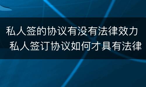 私人签的协议有没有法律效力 私人签订协议如何才具有法律效力