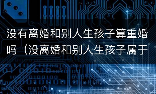 没有离婚和别人生孩子算重婚吗（没离婚和别人生孩子属于重婚罪吗）
