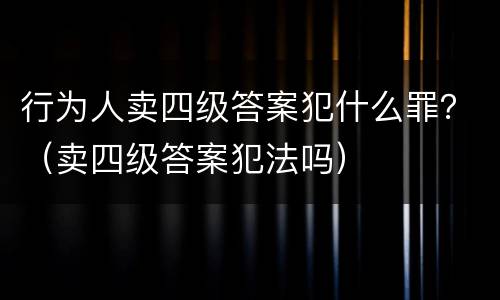行为人卖四级答案犯什么罪？（卖四级答案犯法吗）