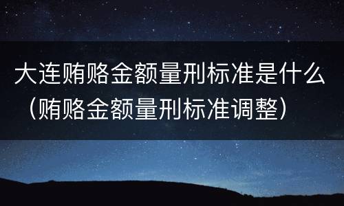 大连贿赂金额量刑标准是什么（贿赂金额量刑标准调整）