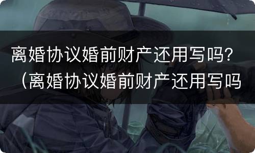 离婚协议婚前财产还用写吗？（离婚协议婚前财产还用写吗女方）
