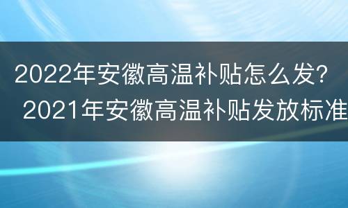 2022年安徽高温补贴怎么发？ 2021年安徽高温补贴发放标准