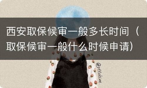 西安取保候审一般多长时间（取保候审一般什么时候申请）