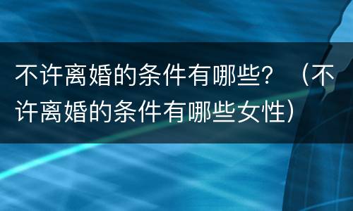 不许离婚的条件有哪些？（不许离婚的条件有哪些女性）