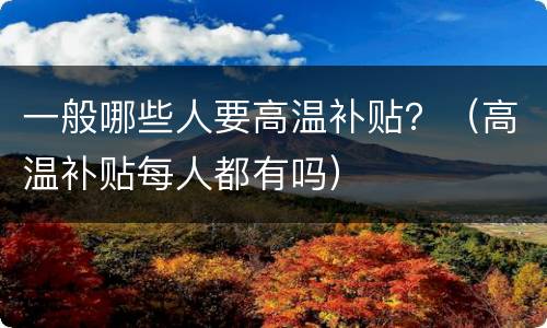 一般哪些人要高温补贴？（高温补贴每人都有吗）
