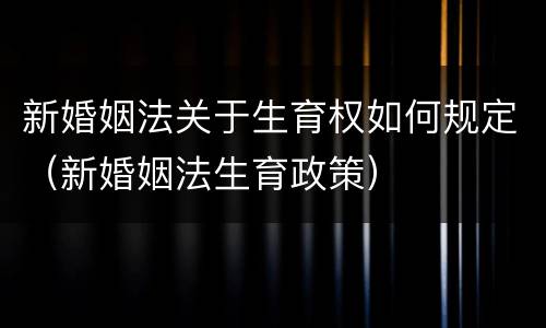 新婚姻法关于生育权如何规定（新婚姻法生育政策）