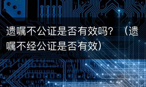 遗嘱不公证是否有效吗？（遗嘱不经公证是否有效）