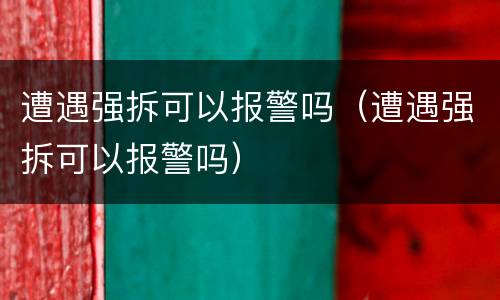 遭遇强拆可以报警吗（遭遇强拆可以报警吗）