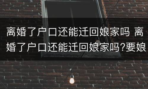 离婚了户口还能迁回娘家吗 离婚了户口还能迁回娘家吗?要娘家 当地派出所接受吗