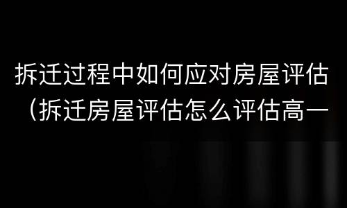 拆迁过程中如何应对房屋评估（拆迁房屋评估怎么评估高一点）