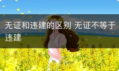 无证和违建的区别 无证不等于违建