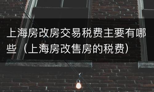 上海房改房交易税费主要有哪些（上海房改售房的税费）