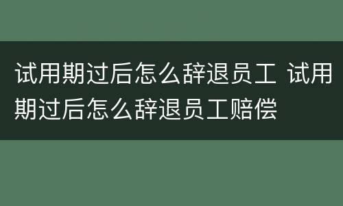 试用期过后怎么辞退员工 试用期过后怎么辞退员工赔偿