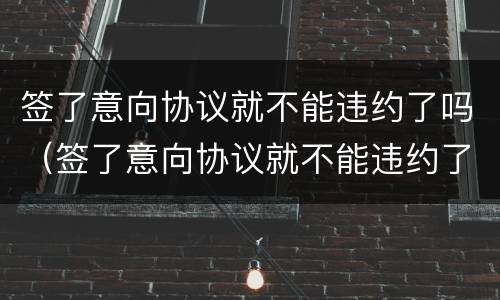 签了意向协议就不能违约了吗（签了意向协议就不能违约了吗为什么）