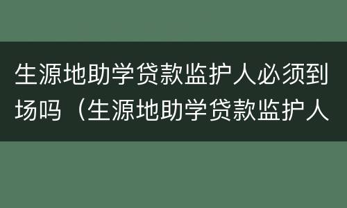 生源地助学贷款监护人必须到场吗（生源地助学贷款监护人必须到场吗为什么）