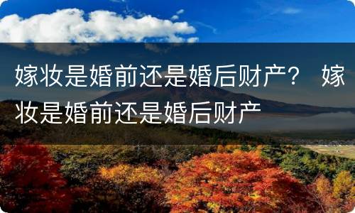 嫁妆是婚前还是婚后财产？ 嫁妆是婚前还是婚后财产