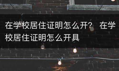 在学校居住证明怎么开？ 在学校居住证明怎么开具