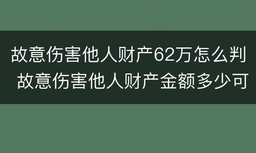 故意伤害他人财产62万怎么判 故意伤害他人财产金额多少可以判刑?