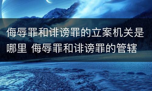 侮辱罪和诽谤罪的立案机关是哪里 侮辱罪和诽谤罪的管辖