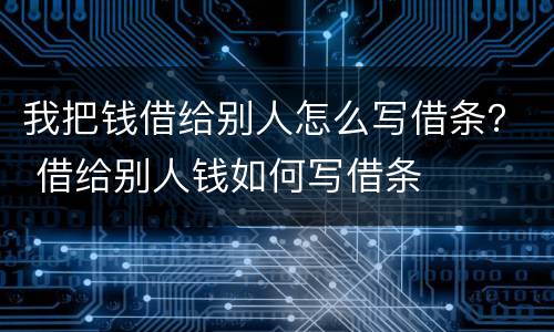 我把钱借给别人怎么写借条？ 借给别人钱如何写借条