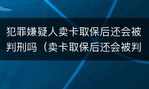 犯罪嫌疑人卖卡取保后还会被判刑吗（卖卡取保后还会被判刑吗?）