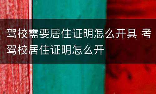驾校需要居住证明怎么开具 考驾校居住证明怎么开