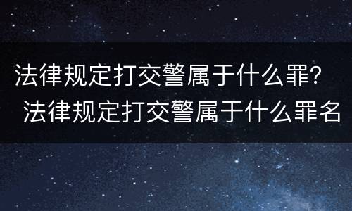 法律规定打交警属于什么罪？ 法律规定打交警属于什么罪名