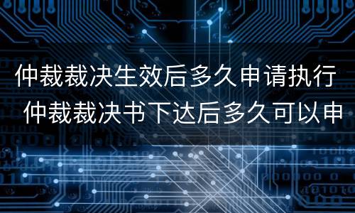 仲裁裁决生效后多久申请执行 仲裁裁决书下达后多久可以申请强制执行