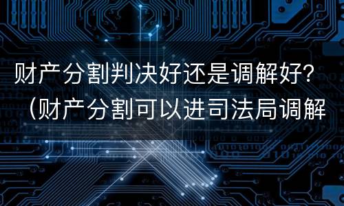 财产分割判决好还是调解好？（财产分割可以进司法局调解）