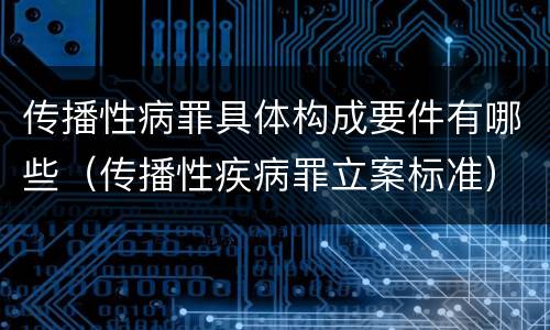传播性病罪具体构成要件有哪些（传播性疾病罪立案标准）