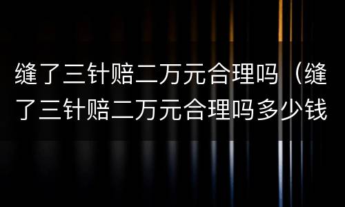 缝了三针赔二万元合理吗（缝了三针赔二万元合理吗多少钱）