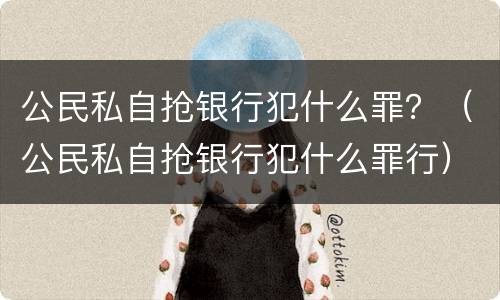 公民私自抢银行犯什么罪？（公民私自抢银行犯什么罪行）