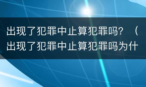 出现了犯罪中止算犯罪吗？（出现了犯罪中止算犯罪吗为什么）