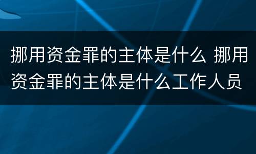 挪用资金罪的主体是什么 挪用资金罪的主体是什么工作人员