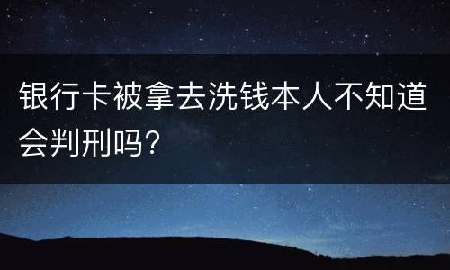 银行卡被拿去洗钱本人不知道会判刑吗?