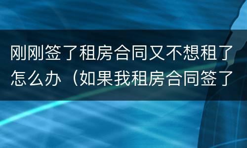 刚刚签了租房合同又不想租了怎么办（如果我租房合同签了 房子又不想租了怎么办）