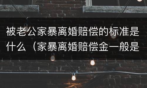 被老公家暴离婚赔偿的标准是什么（家暴离婚赔偿金一般是多少）