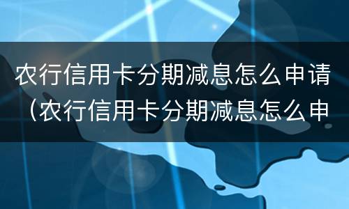 农行信用卡分期减息怎么申请（农行信用卡分期减息怎么申请的）