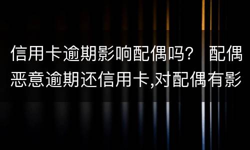 信用卡逾期影响配偶吗？ 配偶恶意逾期还信用卡,对配偶有影响吗