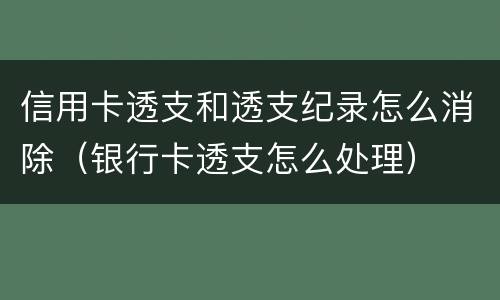 信用卡透支和透支纪录怎么消除（银行卡透支怎么处理）