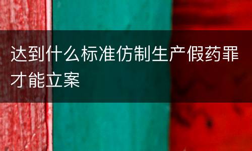 达到什么标准仿制生产假药罪才能立案
