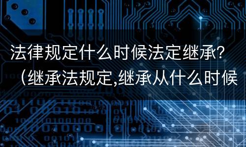 法律规定什么时候法定继承？（继承法规定,继承从什么时候开始）