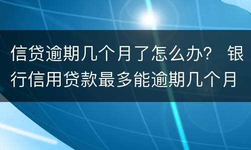 信贷逾期几个月了怎么办？ 银行信用贷款最多能逾期几个月