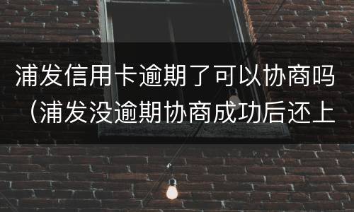 浦发信用卡逾期了可以协商吗（浦发没逾期协商成功后还上征信说逾期吗）