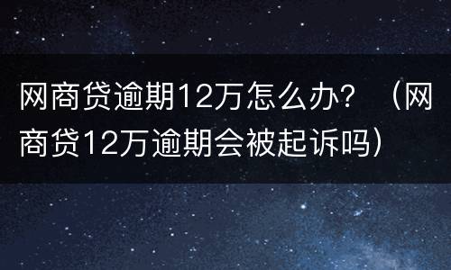 网商贷逾期12万怎么办？（网商贷12万逾期会被起诉吗）